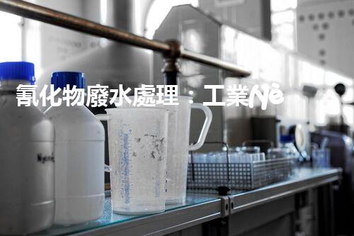 氰化物廢水處理：工業(yè)環(huán)保的終極挑戰(zhàn)？